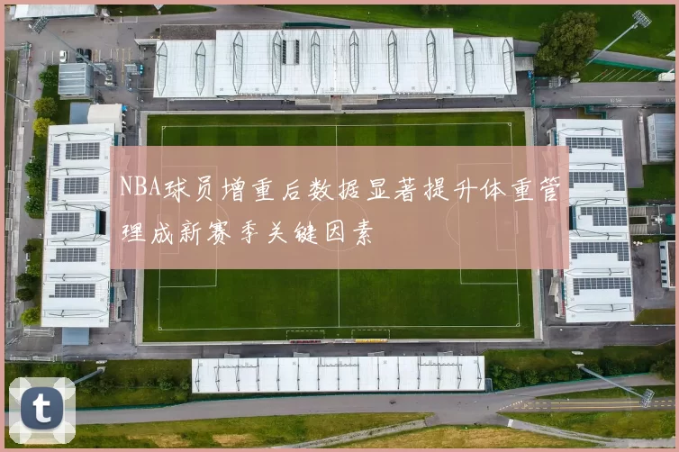 NBA球员增重后数据显著提升体重管理成新赛季关键因素