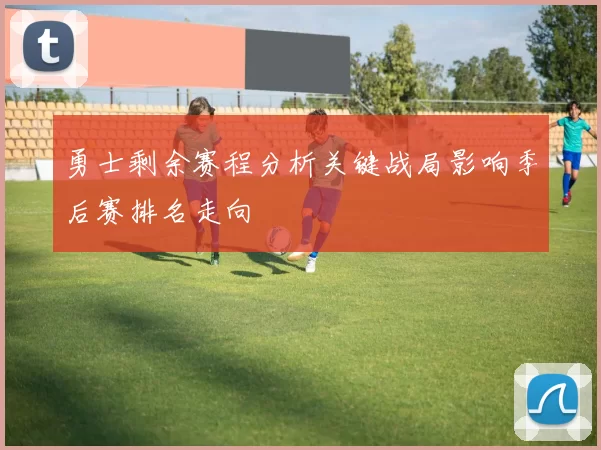 勇士剩余赛程分析关键战局影响季后赛排名走向