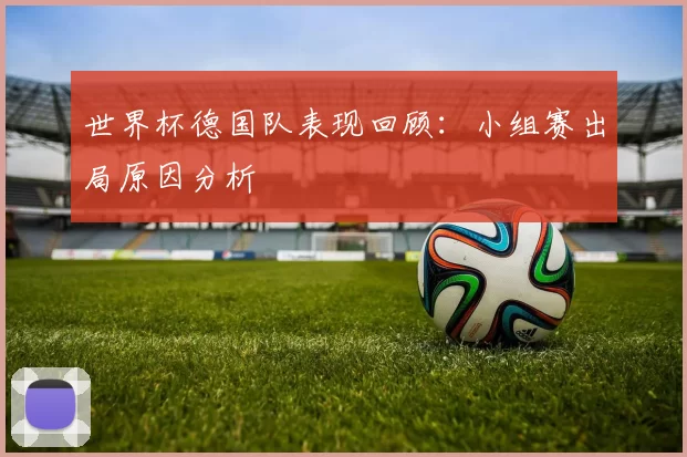 世界杯德国队表现回顾:小组赛出局原因分析
