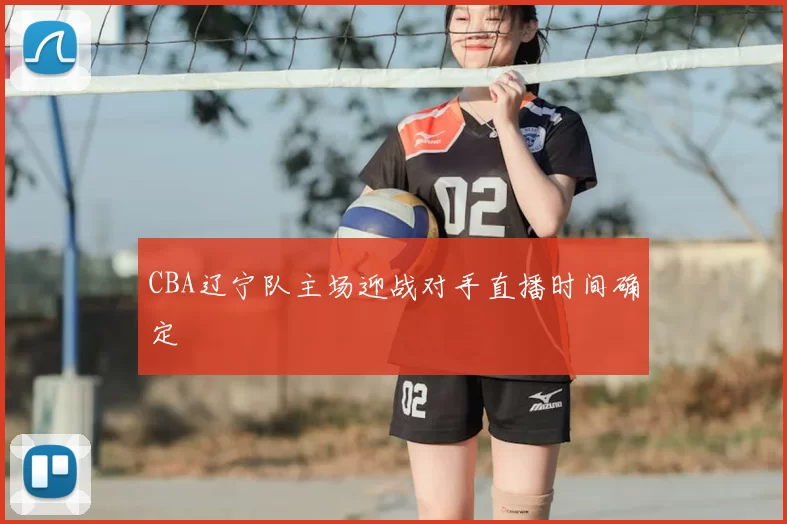 CBA辽宁队主场迎战对手直播时间确定