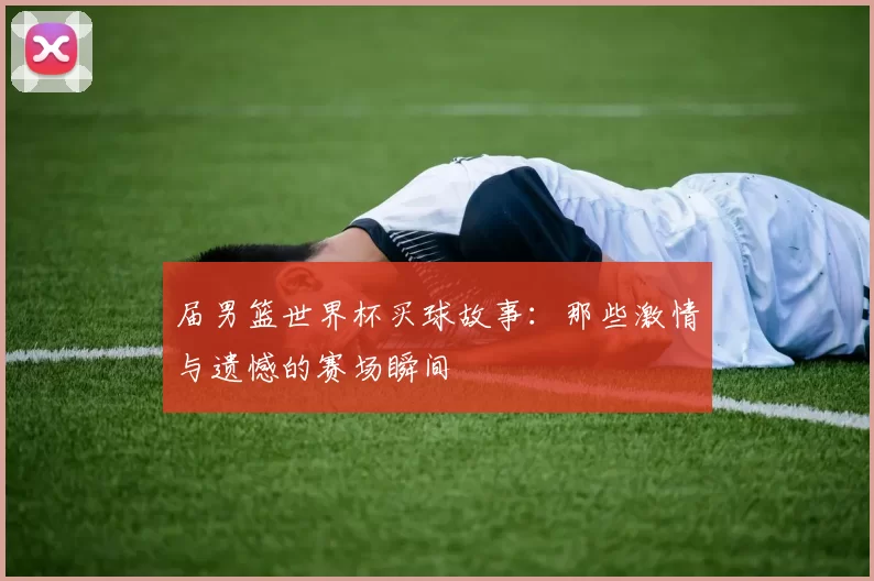 届男篮世界杯买球故事：那些激情与遗憾的赛场瞬间