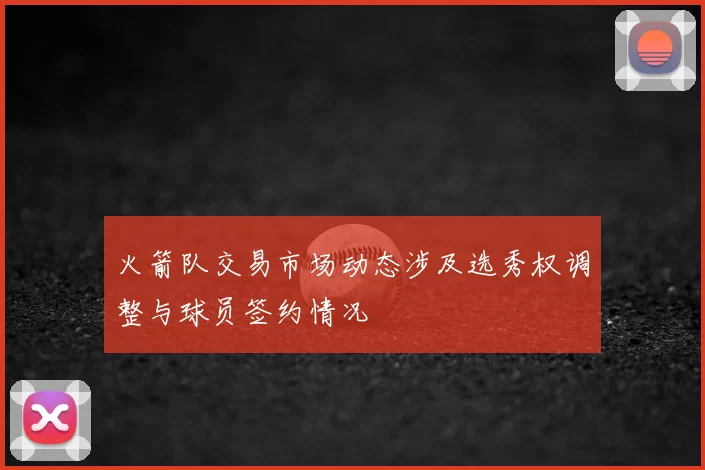 火箭队交易市场动态涉及选秀权调整与球员签约情况