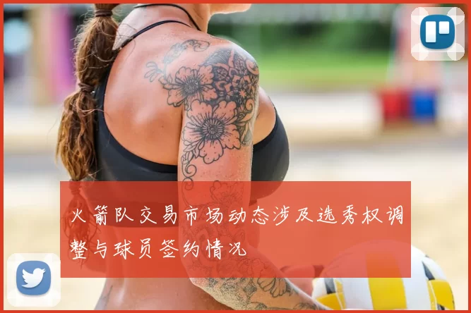 火箭队交易市场动态涉及选秀权调整与球员签约情况