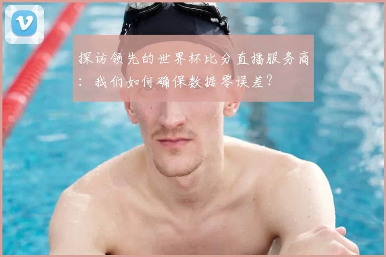 探访领先的世界杯比分直播服务商:我们如何确保数据零误差?