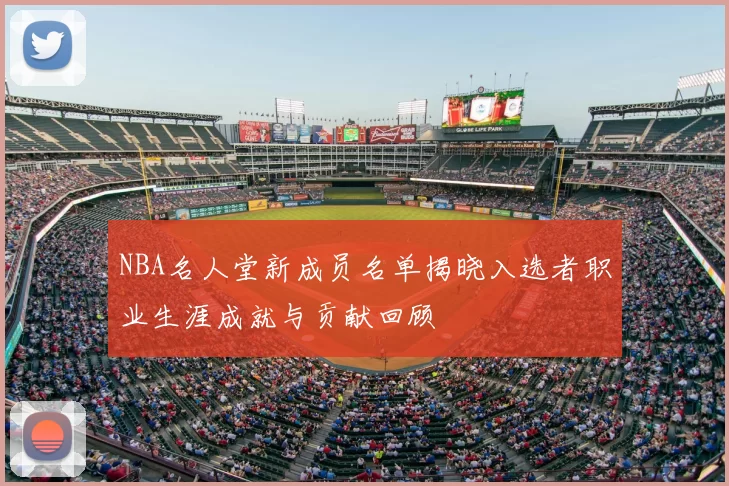NBA名人堂新成员名单揭晓入选者职业生涯成就与贡献回顾