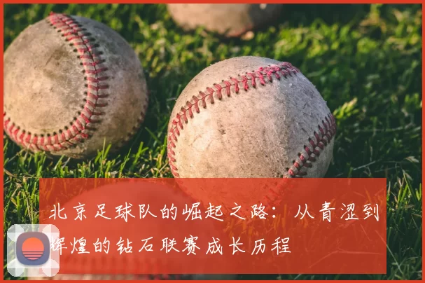 北京足球队的崛起之路：从青涩到辉煌的钻石联赛成长历程