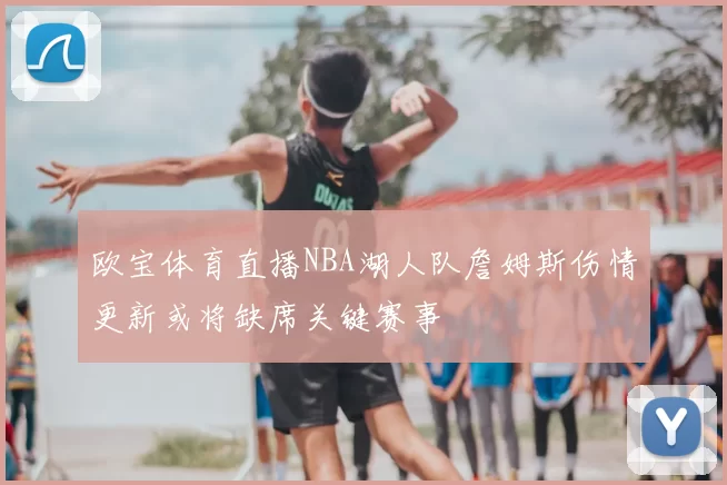 欧宝体育直播NBA湖人队詹姆斯伤情更新或将缺席关键赛事