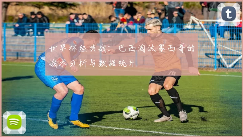 世界杯经典战：巴西淘汰墨西哥的战术分析与数据统计