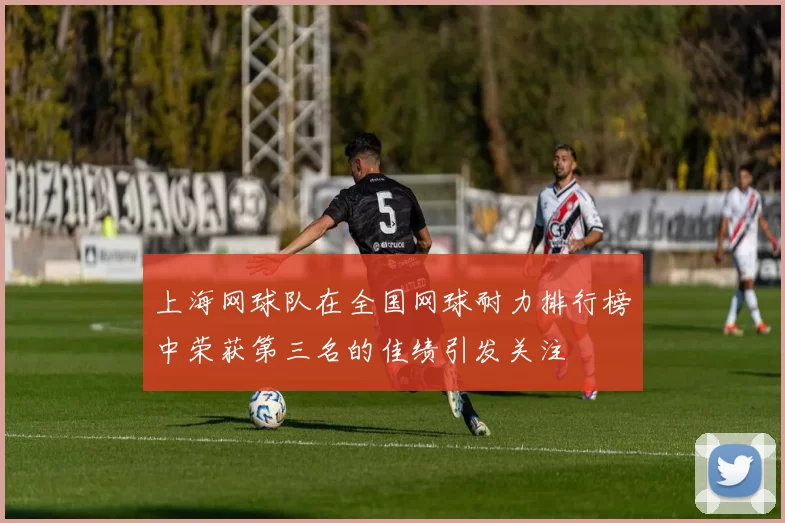 上海网球队在全国网球耐力排行榜中荣获第三名的佳绩引发关注