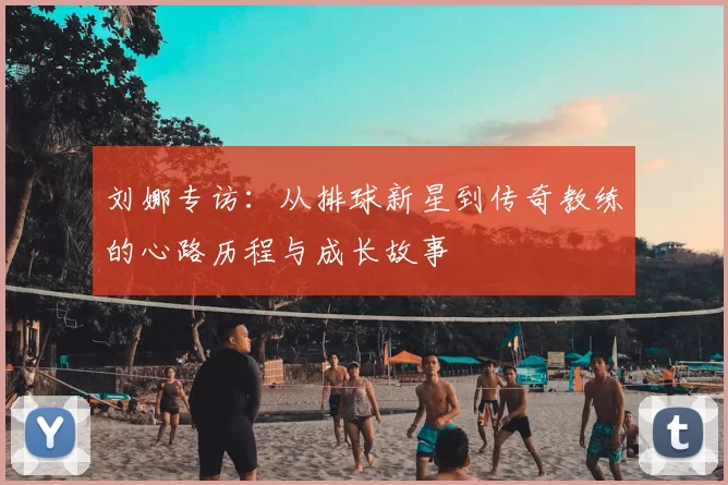 刘娜专访：从排球新星到传奇教练的心路历程与成长故事