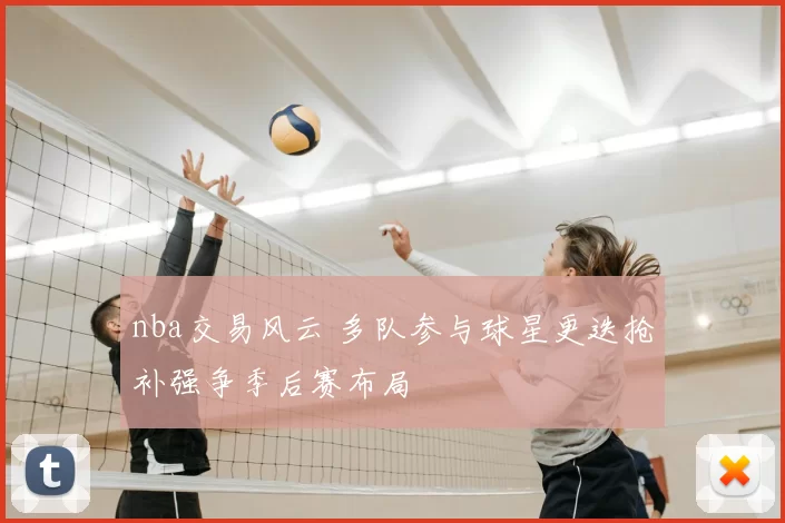 nba交易风云 多队参与球星更迭抢补强争季后赛布局