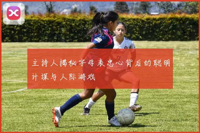 主持人揭秘字母表忠心背后的聪明计谋与人际游戏