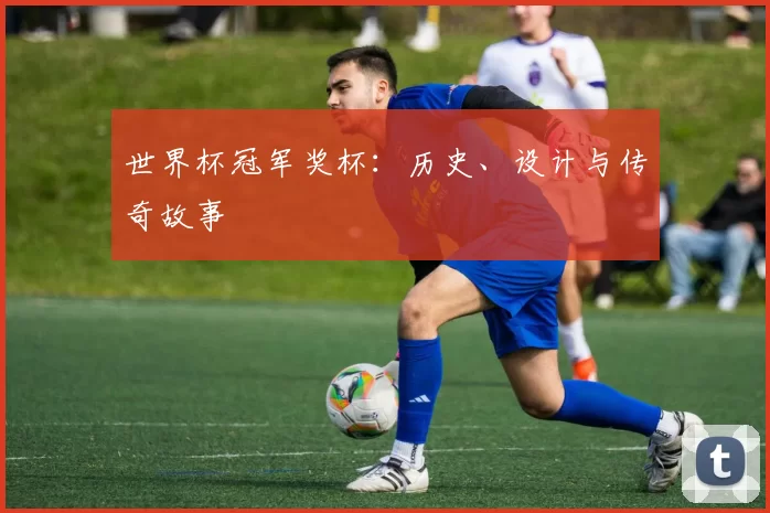 世界杯冠军奖杯：历史、设计与传奇故事