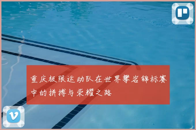 重庆极限运动队在世界攀岩锦标赛中的拼搏与荣耀之路