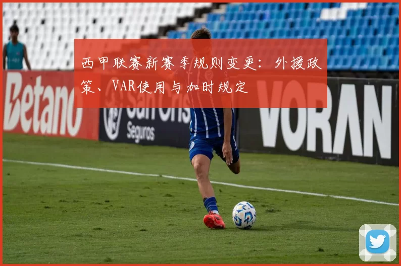 西甲联赛新赛季规则变更：外援政策、VAR使用与加时规定