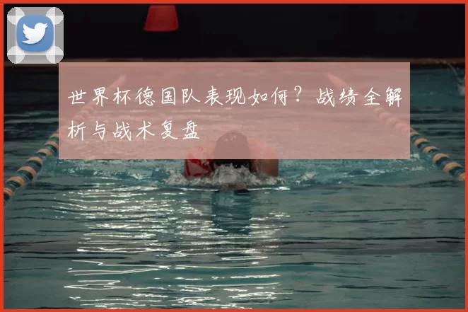 世界杯德国队表现如何？战绩全解析与战术复盘
