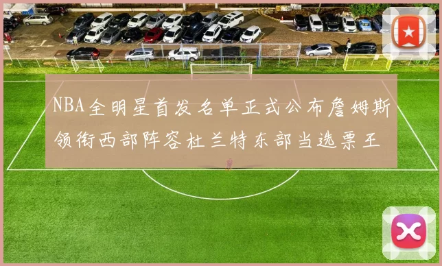NBA全明星首发名单正式公布詹姆斯领衔西部阵容杜兰特东部当选票王