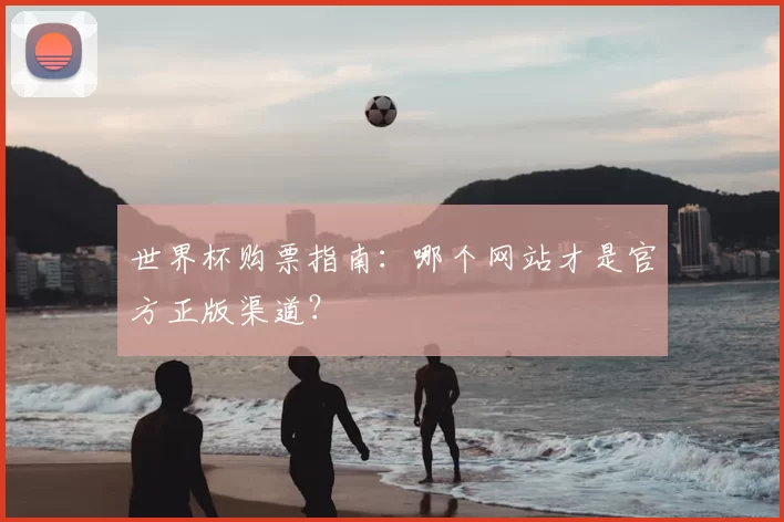 世界杯购票指南:哪个网站才是官方正版渠道?