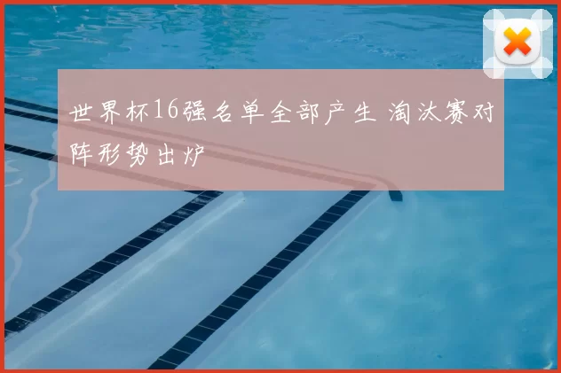 世界杯16强名单全部产生 淘汰赛对阵形势出炉