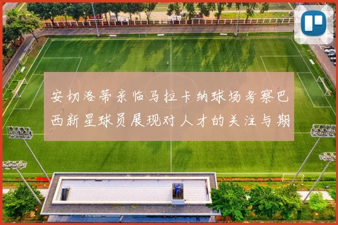 安切洛蒂亲临马拉卡纳球场考察巴西新星球员展现对人才的关注与期待