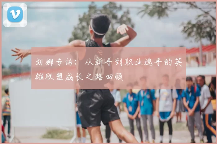 刘娜专访：从新手到职业选手的英雄联盟成长之路回顾