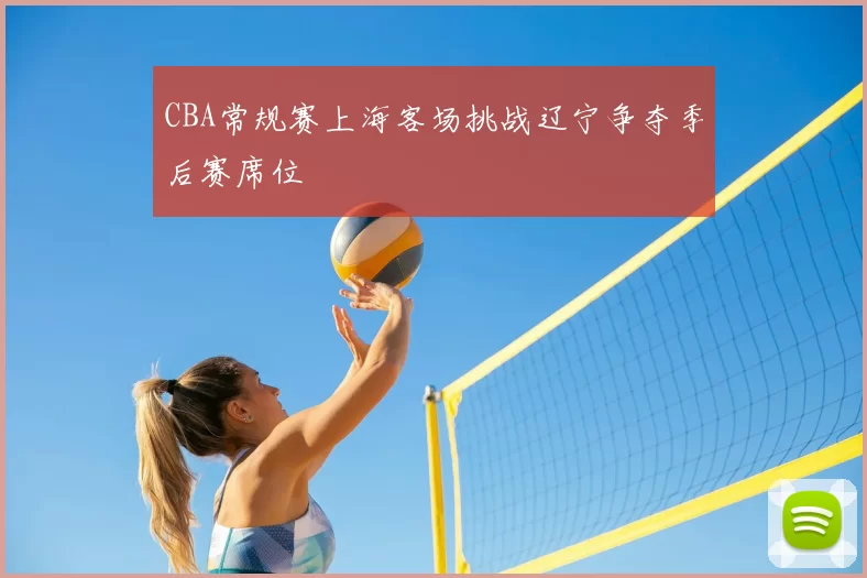 CBA常规赛上海客场挑战辽宁争夺季后赛席位
