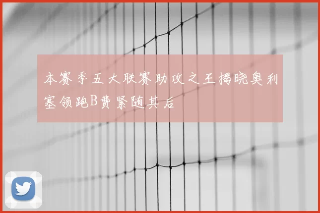 本赛季五大联赛助攻之王揭晓奥利塞领跑B费紧随其后