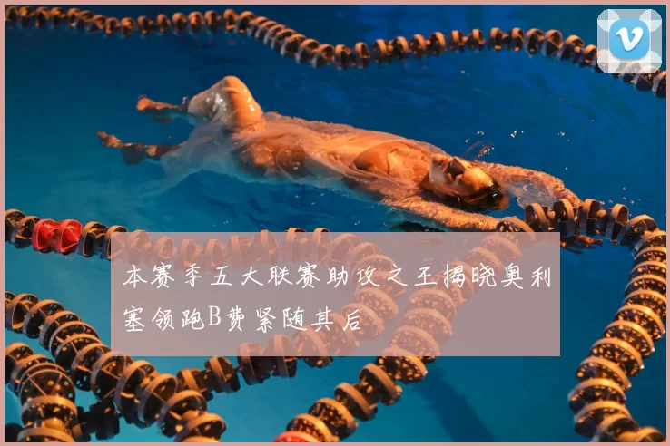 本赛季五大联赛助攻之王揭晓奥利塞领跑B费紧随其后