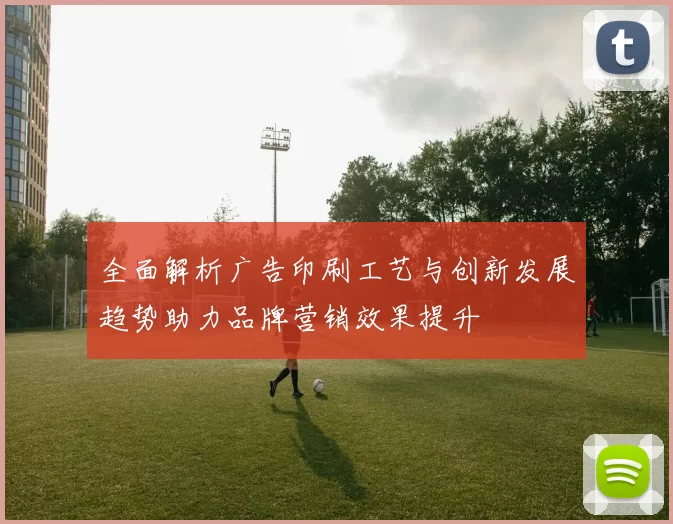 全面解析广告印刷工艺与创新发展趋势助力品牌营销效果提升
