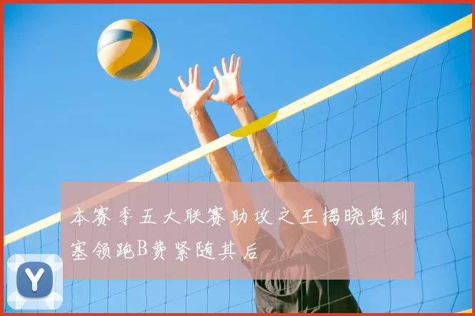 本赛季五大联赛助攻之王揭晓奥利塞领跑B费紧随其后