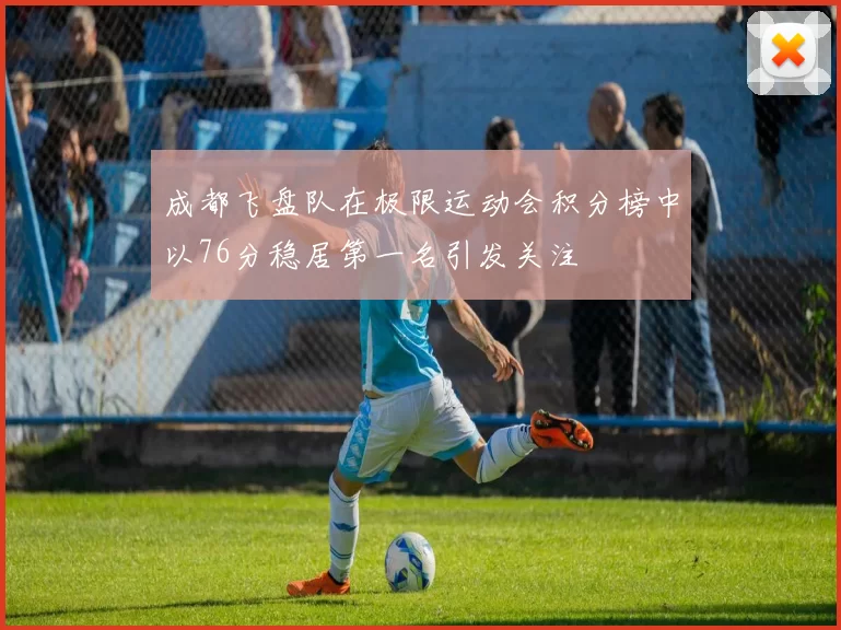 成都飞盘队在极限运动会积分榜中以76分稳居第一名引发关注