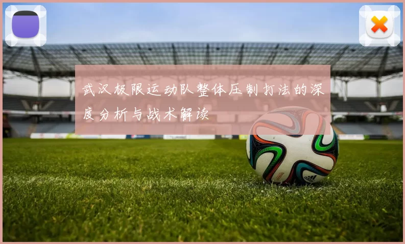 武汉极限运动队整体压制打法的深度分析与战术解读