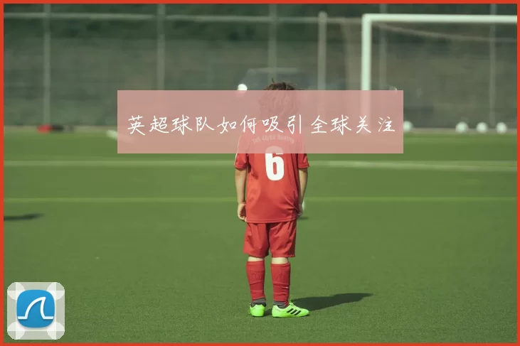 英超球队如何吸引全球关注