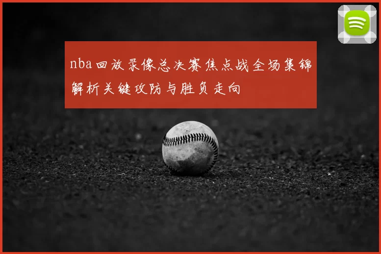 nba回放录像总决赛焦点战全场集锦解析关键攻防与胜负走向