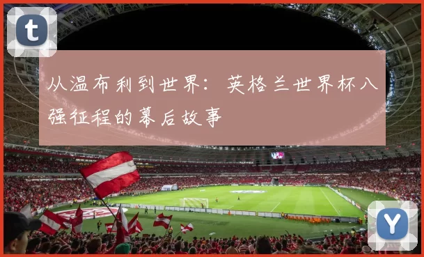 从温布利到世界：英格兰世界杯八强征程的幕后故事