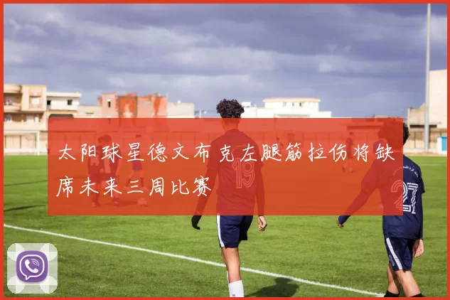 太阳球星德文布克左腿筋拉伤将缺席未来三周比赛