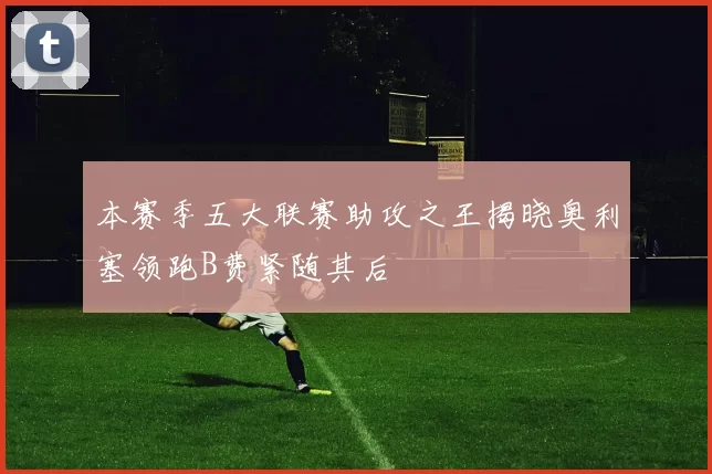 本赛季五大联赛助攻之王揭晓奥利塞领跑B费紧随其后