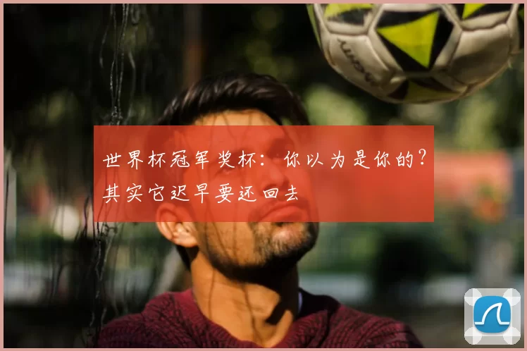 世界杯冠军奖杯:你以为是你的?其实它迟早要还回去