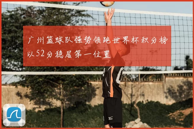 广州篮球队强势领跑世界杯积分榜以52分稳居第一位置