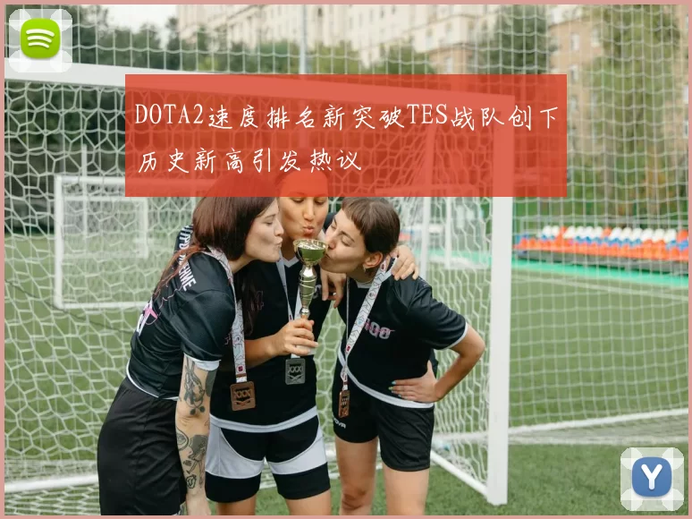 DOTA2速度排名新突破TES战队创下历史新高引发热议