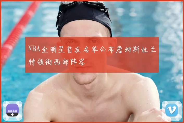 NBA全明星首发名单公布詹姆斯杜兰特领衔西部阵容
