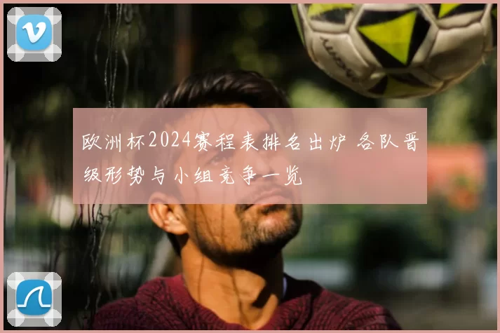 欧洲杯2024赛程表排名出炉 各队晋级形势与小组竞争一览