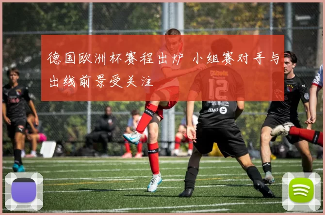 德国欧洲杯赛程出炉 小组赛对手与出线前景受关注
