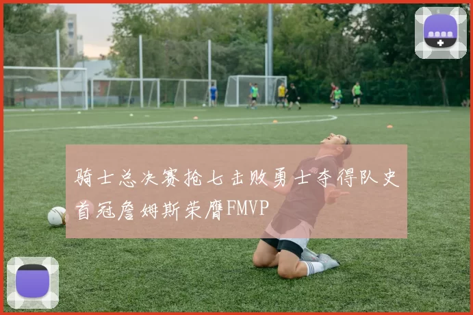 骑士总决赛抢七击败勇士夺得队史首冠詹姆斯荣膺FMVP