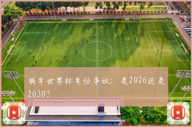 明年世界杯年份争议:是2026还是2030?
