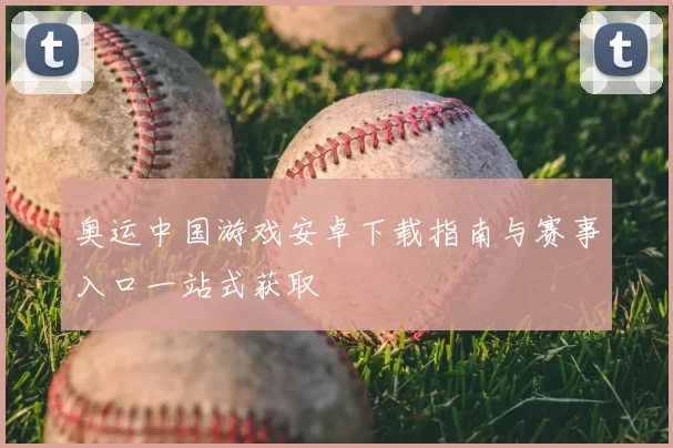 奥运中国游戏安卓下载指南与赛事入口一站式获取