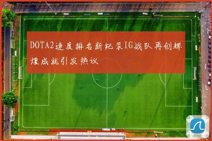 DOTA2速度排名新纪录IG战队再创辉煌成就引发热议