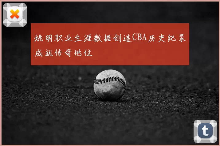 姚明职业生涯数据创造CBA历史纪录成就传奇地位