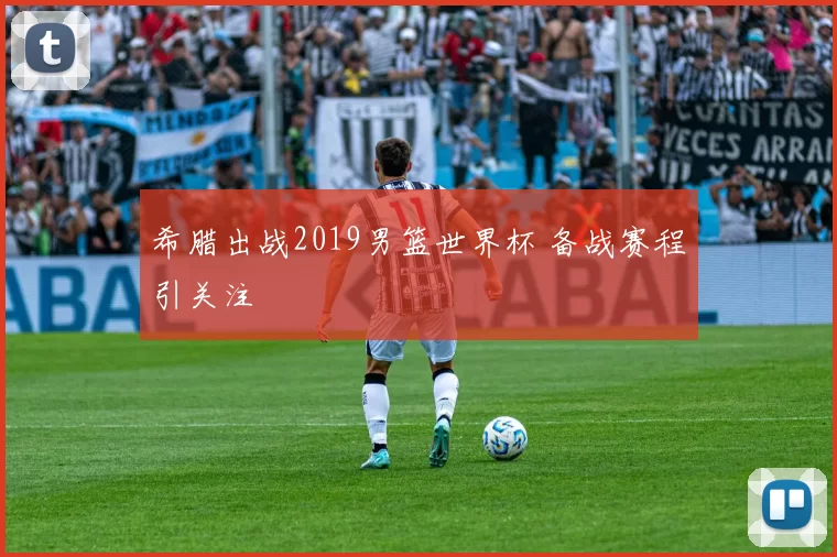希腊出战2019男篮世界杯 备战赛程引关注