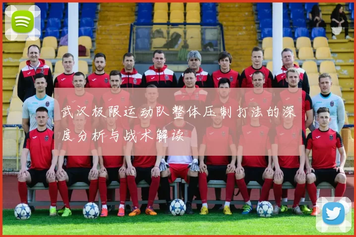 武汉极限运动队整体压制打法的深度分析与战术解读